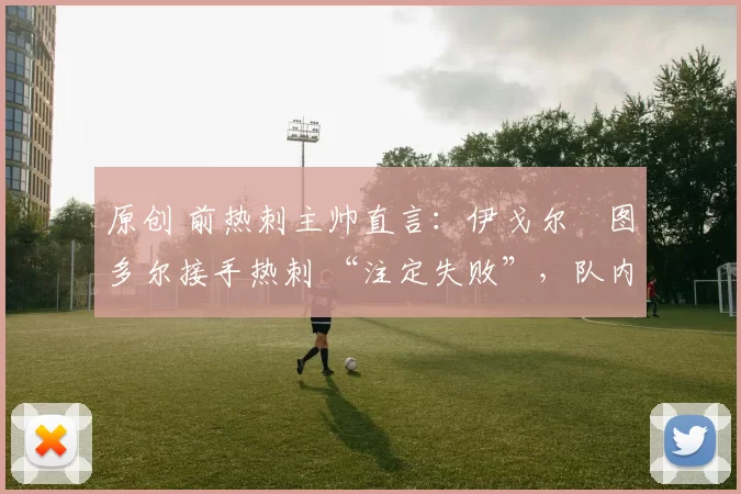 原创 前热刺主帅直言：伊戈尔・图多尔接手热刺 “注定失败”，队内氛围 “ toxic 至极”