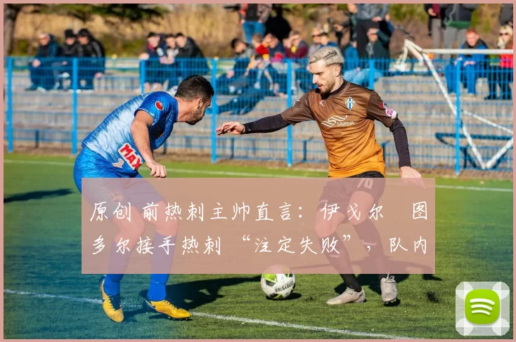 原创 前热刺主帅直言:伊戈尔・图多尔接手热刺 “注定失败”,队内氛围 “ toxic 至极”