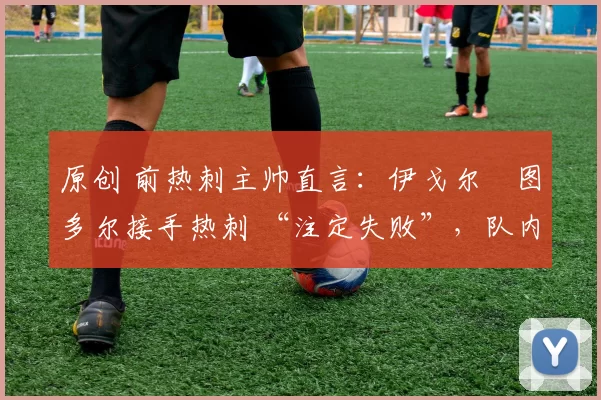 原创 前热刺主帅直言:伊戈尔・图多尔接手热刺 “注定失败”,队内氛围 “ toxic 至极”