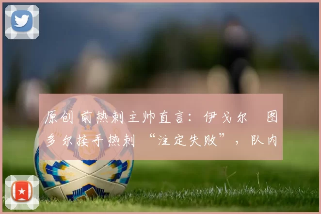 原创 前热刺主帅直言：伊戈尔・图多尔接手热刺 “注定失败”，队内氛围 “ toxic 至极”