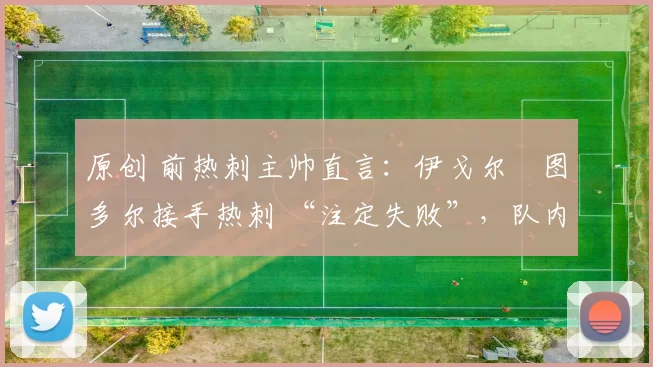 原创 前热刺主帅直言：伊戈尔・图多尔接手热刺 “注定失败”，队内氛围 “ toxic 至极”