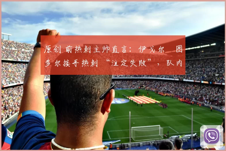 原创 前热刺主帅直言：伊戈尔・图多尔接手热刺 “注定失败”，队内氛围 “ toxic 至极”