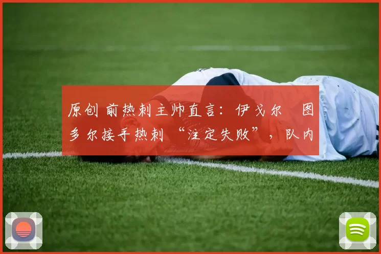 原创 前热刺主帅直言:伊戈尔・图多尔接手热刺 “注定失败”,队内氛围 “ toxic 至极”