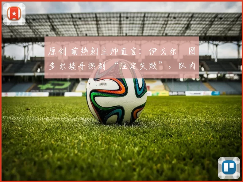 原创 前热刺主帅直言：伊戈尔・图多尔接手热刺 “注定失败”，队内氛围 “ toxic 至极”
