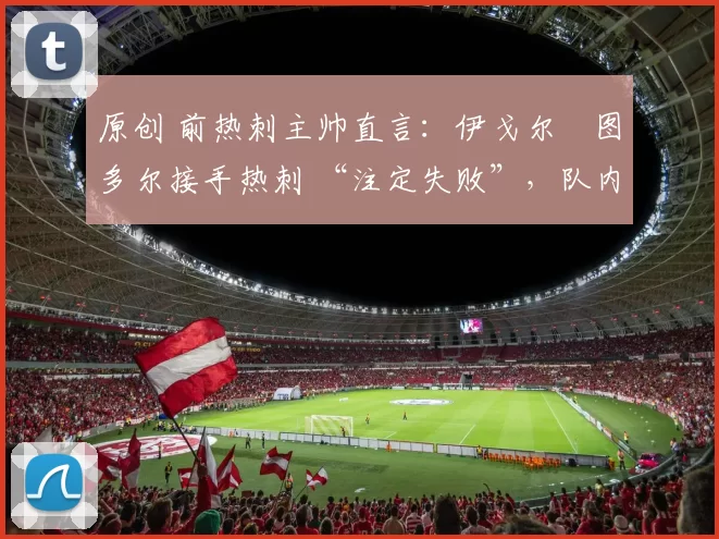 原创 前热刺主帅直言:伊戈尔・图多尔接手热刺 “注定失败”,队内氛围 “ toxic 至极”