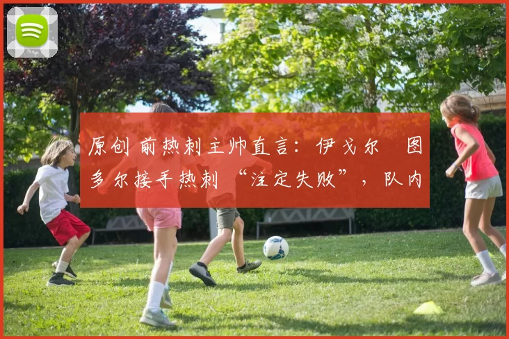 原创 前热刺主帅直言:伊戈尔・图多尔接手热刺 “注定失败”,队内氛围 “ toxic 至极”