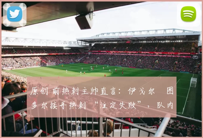 原创 前热刺主帅直言：伊戈尔・图多尔接手热刺 “注定失败”，队内氛围 “ toxic 至极”