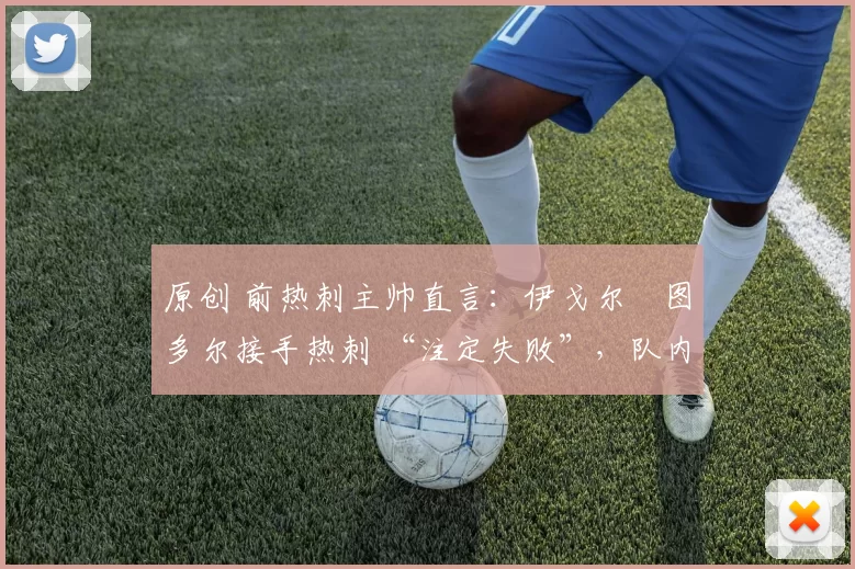 原创 前热刺主帅直言：伊戈尔・图多尔接手热刺 “注定失败”，队内氛围 “ toxic 至极”