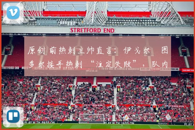 原创 前热刺主帅直言：伊戈尔・图多尔接手热刺 “注定失败”，队内氛围 “ toxic 至极”