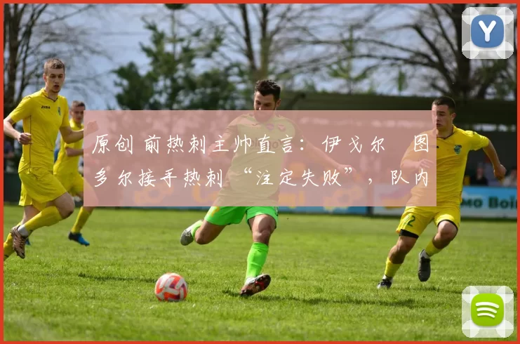 原创 前热刺主帅直言：伊戈尔・图多尔接手热刺 “注定失败”，队内氛围 “ toxic 至极”