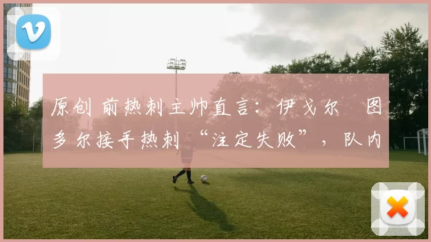 原创 前热刺主帅直言：伊戈尔・图多尔接手热刺 “注定失败”，队内氛围 “ toxic 至极”