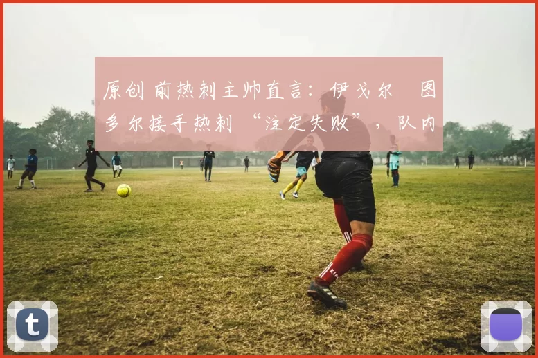 原创 前热刺主帅直言：伊戈尔・图多尔接手热刺 “注定失败”，队内氛围 “ toxic 至极”
