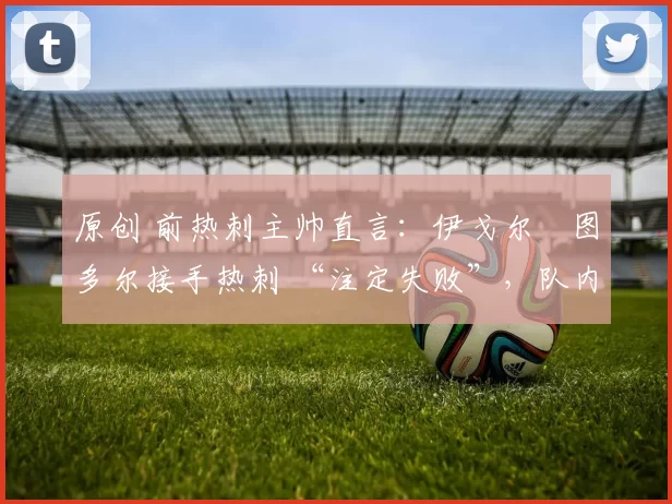 原创 前热刺主帅直言：伊戈尔・图多尔接手热刺 “注定失败”，队内氛围 “ toxic 至极”