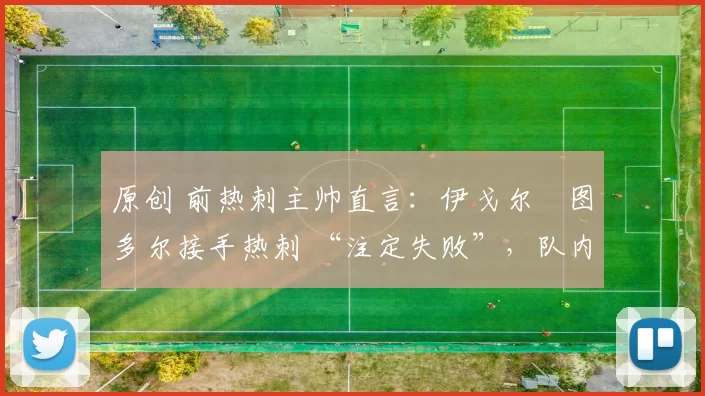 原创 前热刺主帅直言:伊戈尔・图多尔接手热刺 “注定失败”,队内氛围 “ toxic 至极”