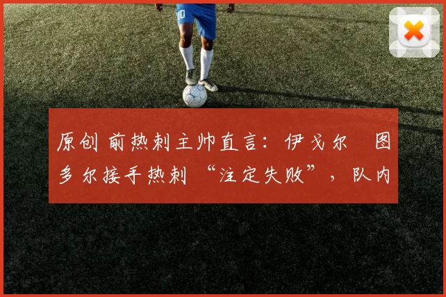 原创 前热刺主帅直言：伊戈尔・图多尔接手热刺 “注定失败”，队内氛围 “ toxic 至极”