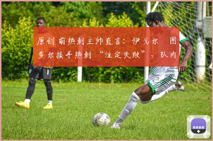 原创 前热刺主帅直言:伊戈尔・图多尔接手热刺 “注定失败”,队内氛围 “ toxic 至极”