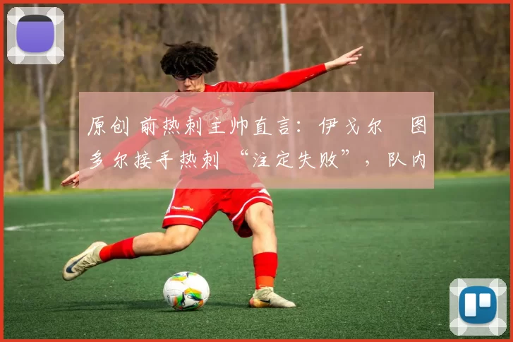 原创 前热刺主帅直言：伊戈尔・图多尔接手热刺 “注定失败”，队内氛围 “ toxic 至极”