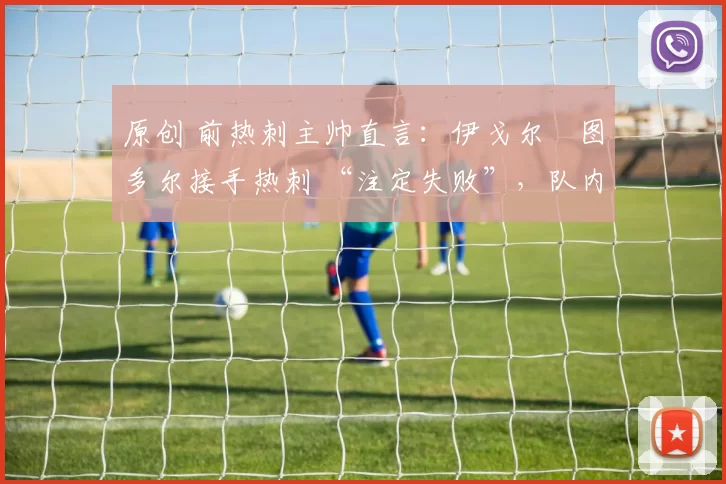 原创 前热刺主帅直言:伊戈尔・图多尔接手热刺 “注定失败”,队内氛围 “ toxic 至极”