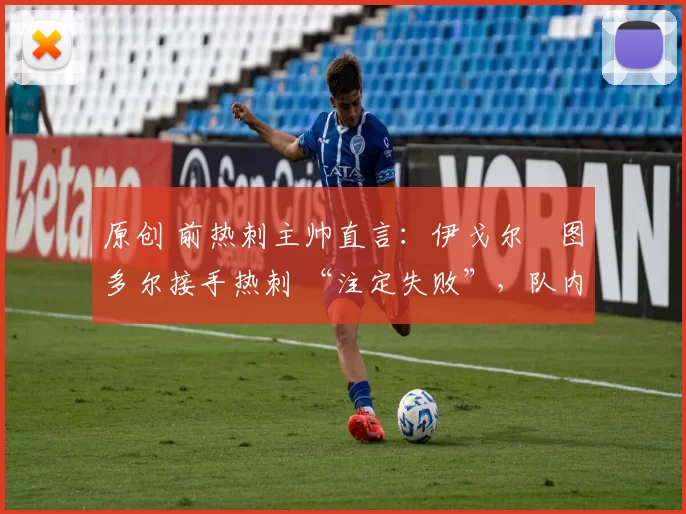 原创 前热刺主帅直言：伊戈尔・图多尔接手热刺 “注定失败”，队内氛围 “ toxic 至极”