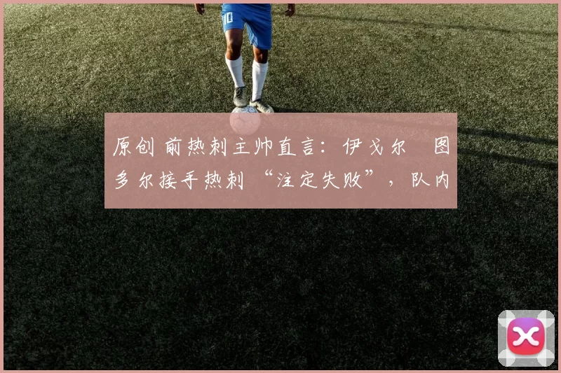 原创 前热刺主帅直言：伊戈尔・图多尔接手热刺 “注定失败”，队内氛围 “ toxic 至极”