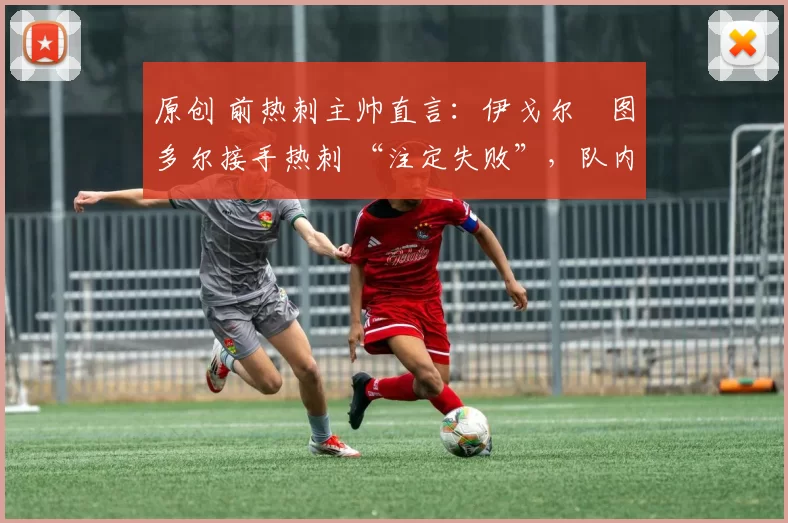 原创 前热刺主帅直言:伊戈尔・图多尔接手热刺 “注定失败”,队内氛围 “ toxic 至极”