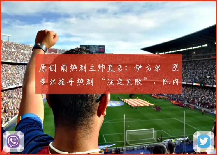 原创 前热刺主帅直言:伊戈尔・图多尔接手热刺 “注定失败”,队内氛围 “ toxic 至极”