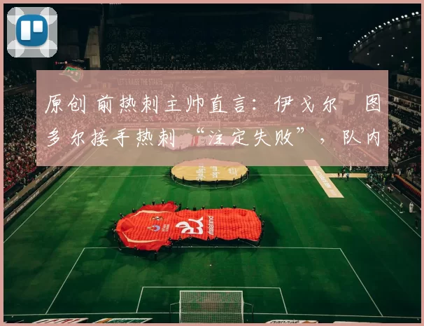 原创 前热刺主帅直言:伊戈尔・图多尔接手热刺 “注定失败”,队内氛围 “ toxic 至极”