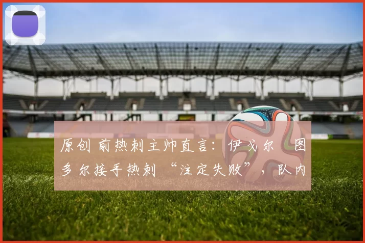 原创 前热刺主帅直言：伊戈尔・图多尔接手热刺 “注定失败”，队内氛围 “ toxic 至极”