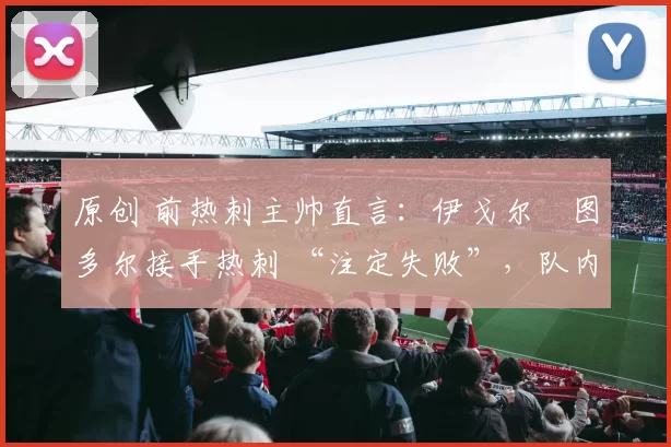 原创 前热刺主帅直言：伊戈尔・图多尔接手热刺 “注定失败”，队内氛围 “ toxic 至极”