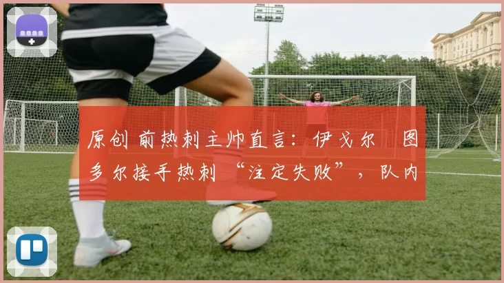 原创 前热刺主帅直言:伊戈尔・图多尔接手热刺 “注定失败”,队内氛围 “ toxic 至极”