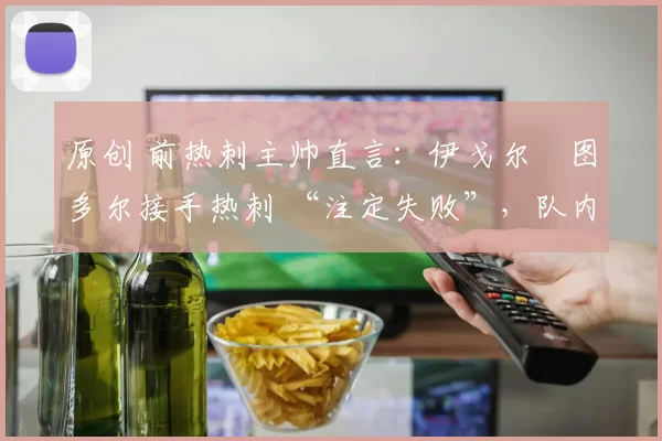 原创 前热刺主帅直言：伊戈尔・图多尔接手热刺 “注定失败”，队内氛围 “ toxic 至极”