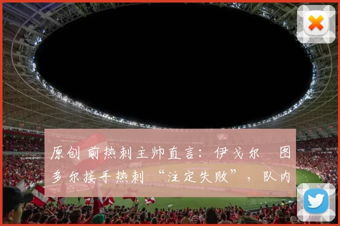 原创 前热刺主帅直言：伊戈尔・图多尔接手热刺 “注定失败”，队内氛围 “ toxic 至极”