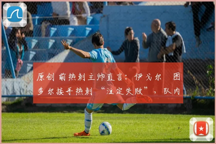 原创 前热刺主帅直言:伊戈尔・图多尔接手热刺 “注定失败”,队内氛围 “ toxic 至极”