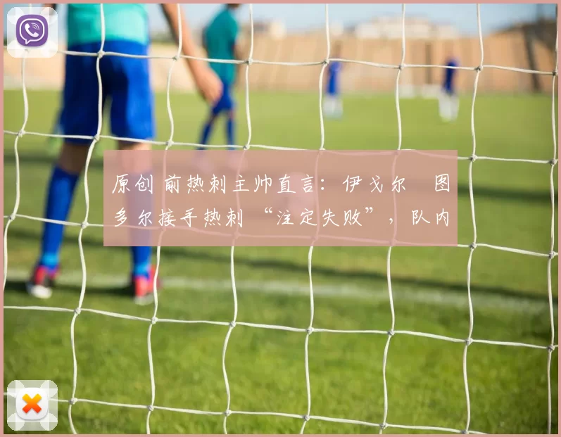 原创 前热刺主帅直言：伊戈尔・图多尔接手热刺 “注定失败”，队内氛围 “ toxic 至极”