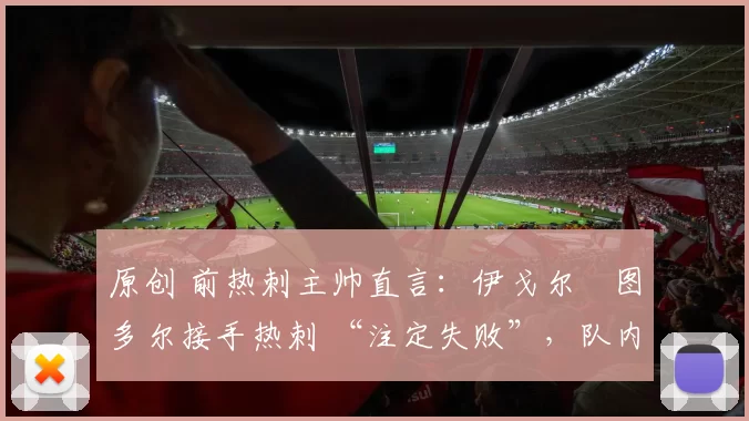 原创 前热刺主帅直言：伊戈尔・图多尔接手热刺 “注定失败”，队内氛围 “ toxic 至极”