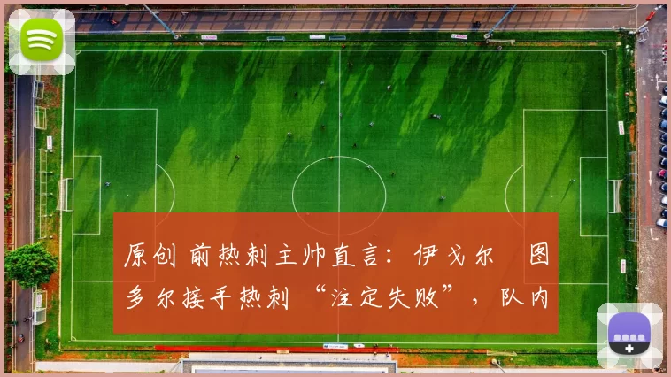 原创 前热刺主帅直言：伊戈尔・图多尔接手热刺 “注定失败”，队内氛围 “ toxic 至极”