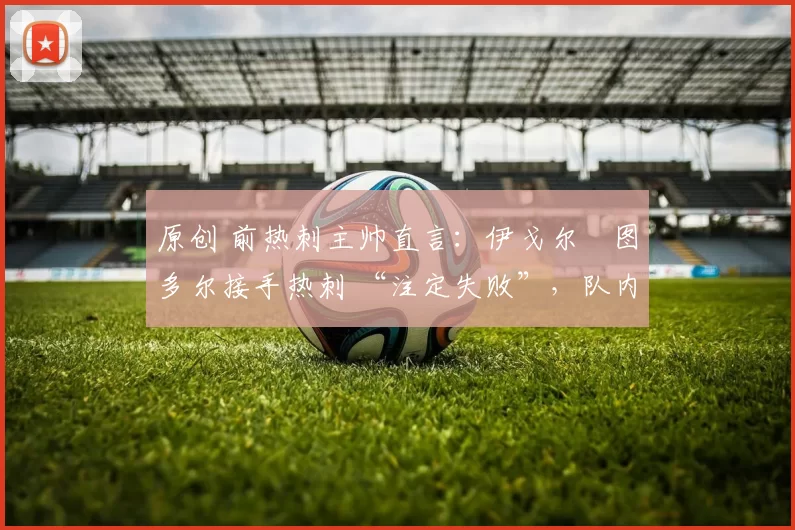 原创 前热刺主帅直言:伊戈尔・图多尔接手热刺 “注定失败”,队内氛围 “ toxic 至极”