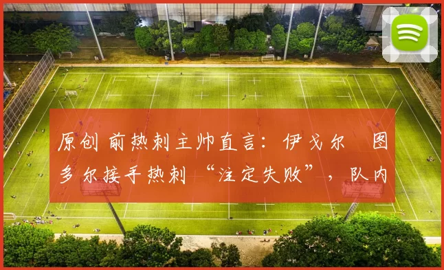 原创 前热刺主帅直言:伊戈尔・图多尔接手热刺 “注定失败”,队内氛围 “ toxic 至极”