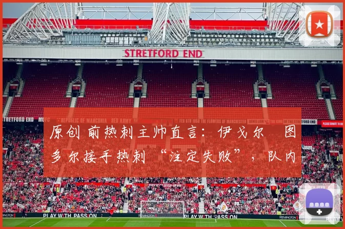 原创 前热刺主帅直言:伊戈尔・图多尔接手热刺 “注定失败”,队内氛围 “ toxic 至极”