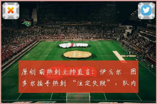 原创 前热刺主帅直言：伊戈尔・图多尔接手热刺 “注定失败”，队内氛围 “ toxic 至极”