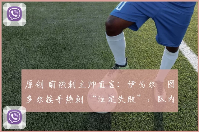 原创 前热刺主帅直言:伊戈尔・图多尔接手热刺 “注定失败”,队内氛围 “ toxic 至极”