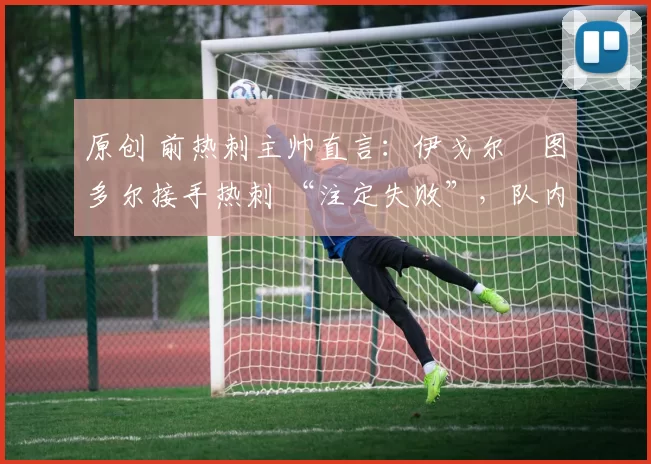 原创 前热刺主帅直言：伊戈尔・图多尔接手热刺 “注定失败”，队内氛围 “ toxic 至极”