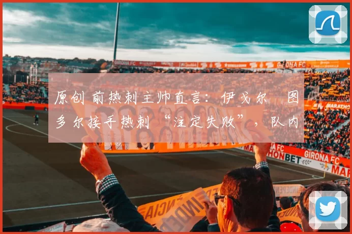 原创 前热刺主帅直言：伊戈尔・图多尔接手热刺 “注定失败”，队内氛围 “ toxic 至极”