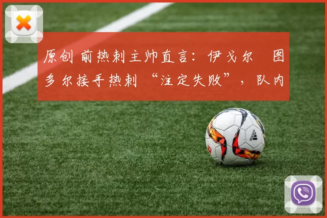 原创 前热刺主帅直言：伊戈尔・图多尔接手热刺 “注定失败”，队内氛围 “ toxic 至极”