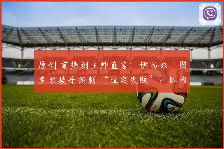 原创 前热刺主帅直言：伊戈尔・图多尔接手热刺 “注定失败”，队内氛围 “ toxic 至极”