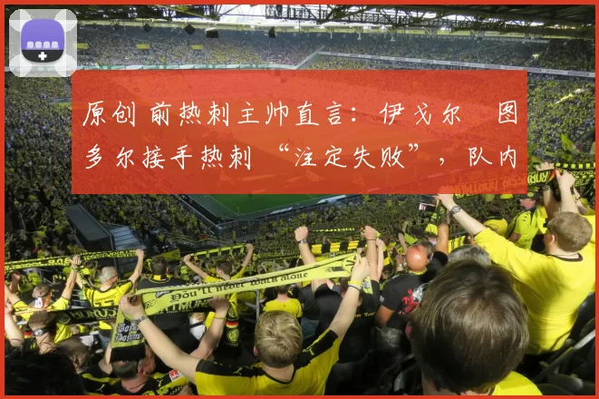 原创 前热刺主帅直言：伊戈尔・图多尔接手热刺 “注定失败”，队内氛围 “ toxic 至极”