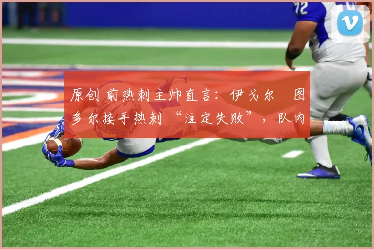 原创 前热刺主帅直言:伊戈尔・图多尔接手热刺 “注定失败”,队内氛围 “ toxic 至极”