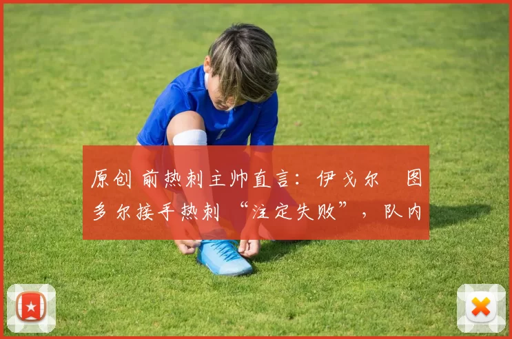 原创 前热刺主帅直言:伊戈尔・图多尔接手热刺 “注定失败”,队内氛围 “ toxic 至极”