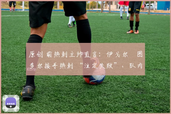 原创 前热刺主帅直言：伊戈尔・图多尔接手热刺 “注定失败”，队内氛围 “ toxic 至极”