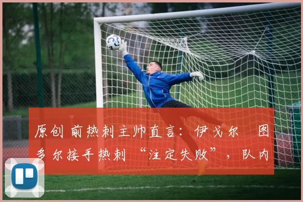 原创 前热刺主帅直言:伊戈尔・图多尔接手热刺 “注定失败”,队内氛围 “ toxic 至极”